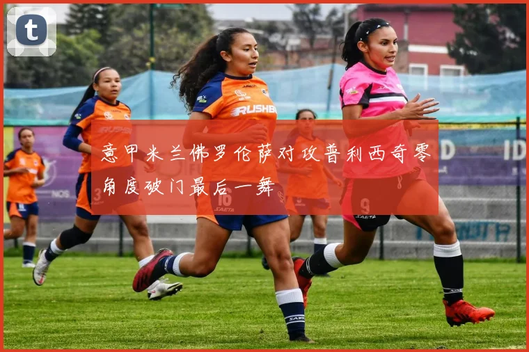 意甲米兰佛罗伦萨对攻普利西奇零角度破门最后一舞