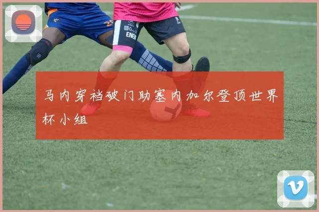 马内穿裆破门助塞内加尔登顶世界杯小组