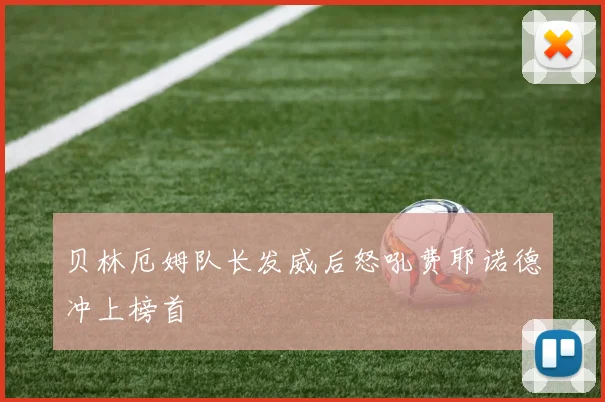 贝林厄姆队长发威后怒吼费耶诺德冲上榜首
