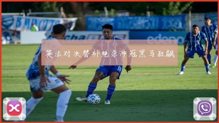 英法对决替补绝杀冲冠黑马狂飙