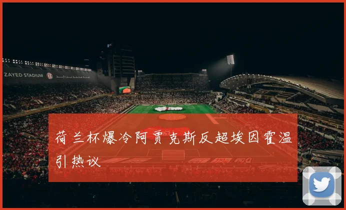荷兰杯爆冷阿贾克斯反超埃因霍温引热议