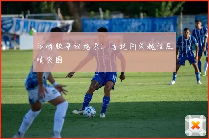 沙特联争议绝杀：吉达国民越位压哨突围