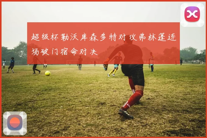 超级杯勒沃库森多特对攻弗林蓬连场破门宿命对决