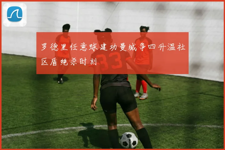 罗德里任意球建功曼城争四升温社区盾绝杀时刻