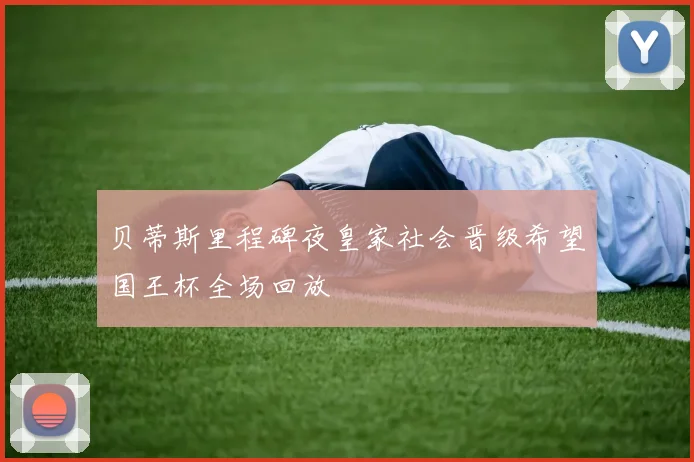 贝蒂斯里程碑夜皇家社会晋级希望国王杯全场回放