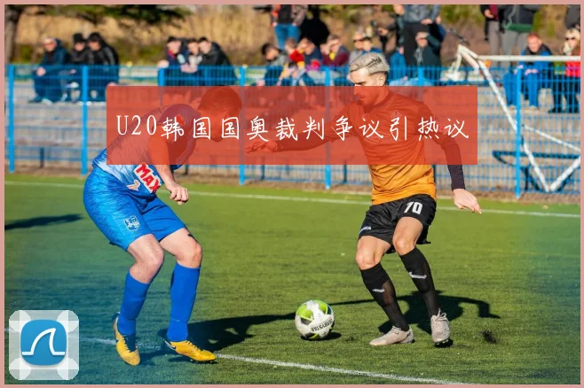 U20韩国国奥裁判争议引热议