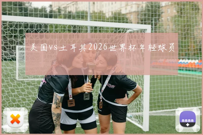 美国vs土耳其2026世界杯年轻球员