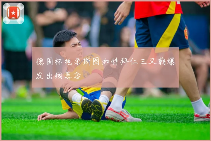 德国杯绝杀斯图加特拜仁三叉戟爆发出线悬念