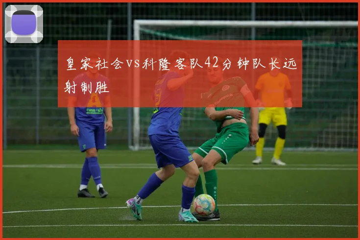 皇家社会vs科隆客队42分钟队长远射制胜