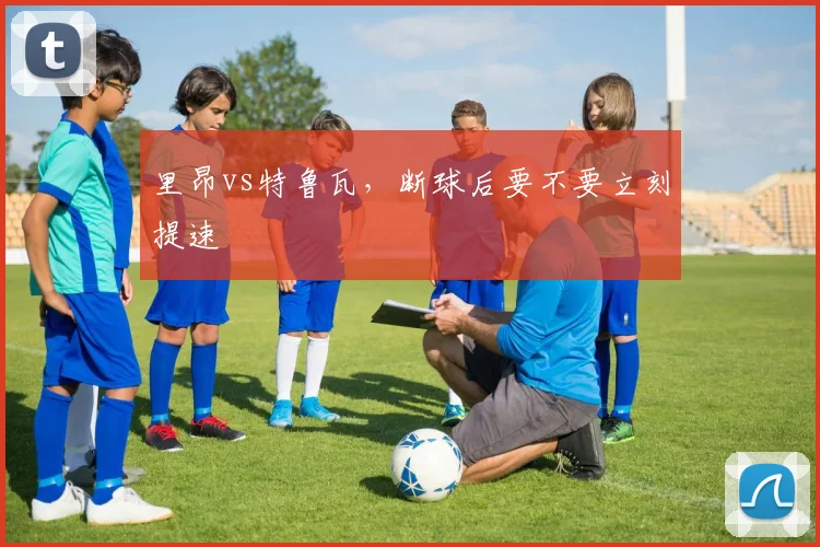 里昂vs特鲁瓦，断球后要不要立刻提速