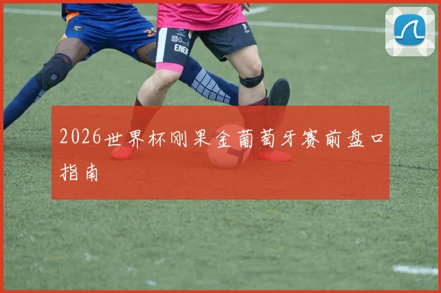 2026世界杯刚果金葡萄牙赛前盘口指南