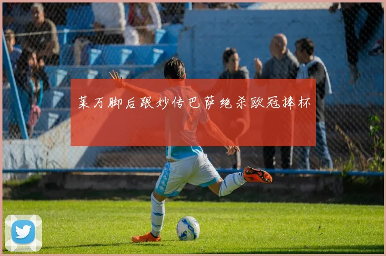 莱万脚后跟妙传巴萨绝杀欧冠捧杯