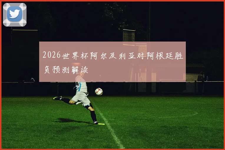 2026世界杯阿尔及利亚对阿根廷胜负预测解读