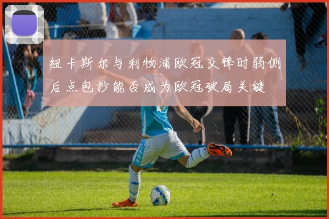 纽卡斯尔与利物浦欧冠交锋时弱侧后点包抄能否成为欧冠破局关键
