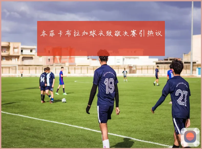 本菲卡布拉加球衣致敬决赛引热议