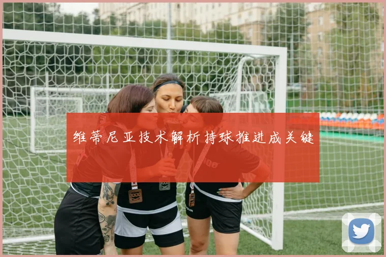 维蒂尼亚技术解析持球推进成关键