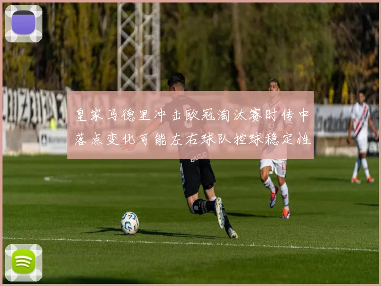 皇家马德里冲击欧冠淘汰赛时传中落点变化可能左右球队控球稳定性