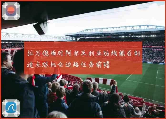 拉万德面对阿尔及利亚防线能否制造点球机会边路任务前瞻