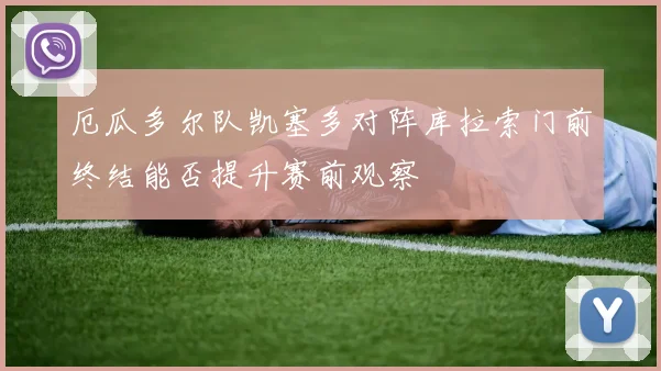 厄瓜多尔队凯塞多对阵库拉索门前终结能否提升赛前观察