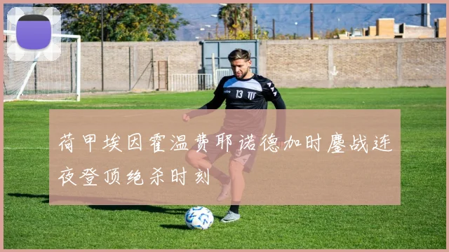 荷甲埃因霍温费耶诺德加时鏖战连夜登顶绝杀时刻