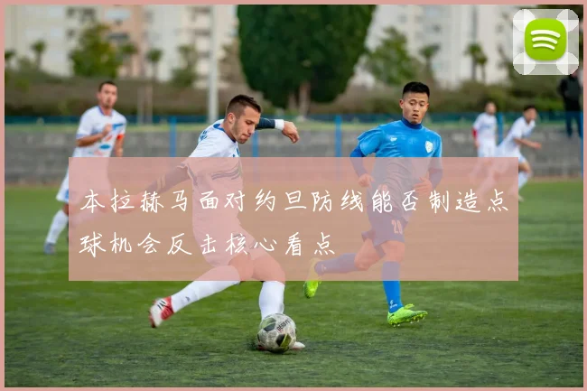 本拉赫马面对约旦防线能否制造点球机会反击核心看点