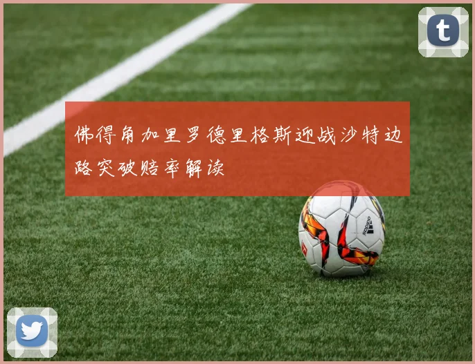 佛得角加里罗德里格斯迎战沙特边路突破赔率解读