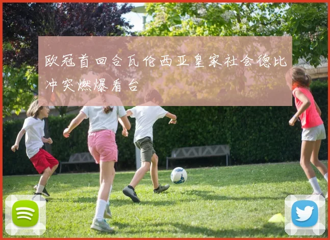 欧冠首回合瓦伦西亚皇家社会德比冲突燃爆看台