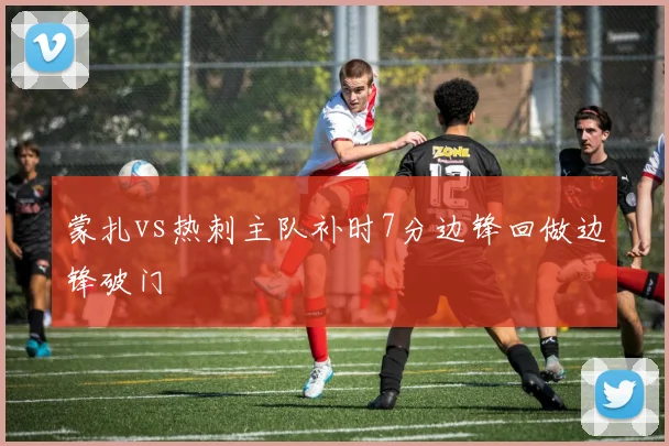 蒙扎vs热刺主队补时7分边锋回做边锋破门