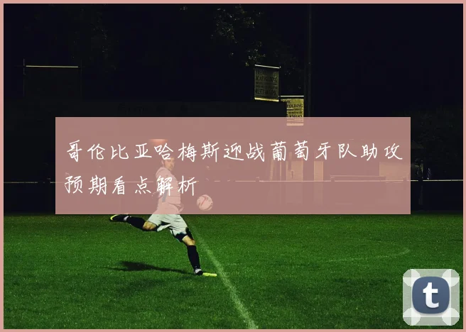 哥伦比亚哈梅斯迎战葡萄牙队助攻预期看点解析