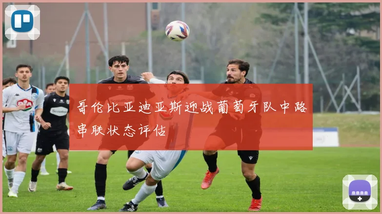 哥伦比亚迪亚斯迎战葡萄牙队中路串联状态评估