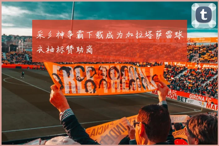 采彡神争霸下载成为加拉塔萨雷球衣袖标赞助商