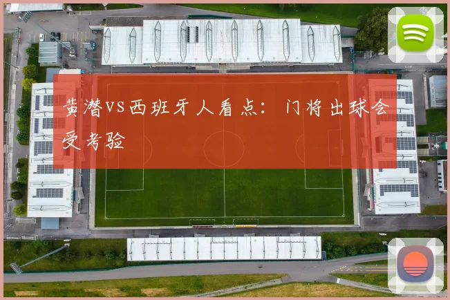 黄潜vs西班牙人看点：门将出球会受考验