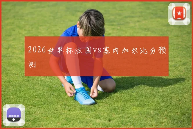 2026世界杯法国vs塞内加尔比分预测