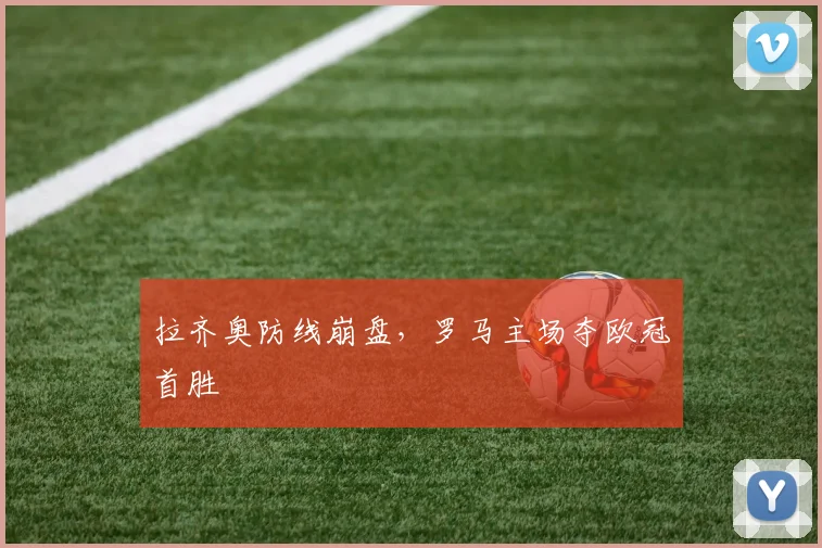 拉齐奥防线崩盘，罗马主场夺欧冠首胜