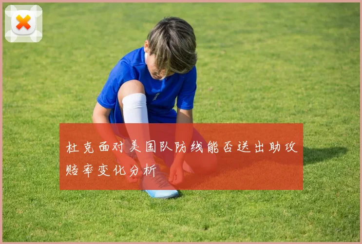 杜克面对美国队防线能否送出助攻赔率变化分析