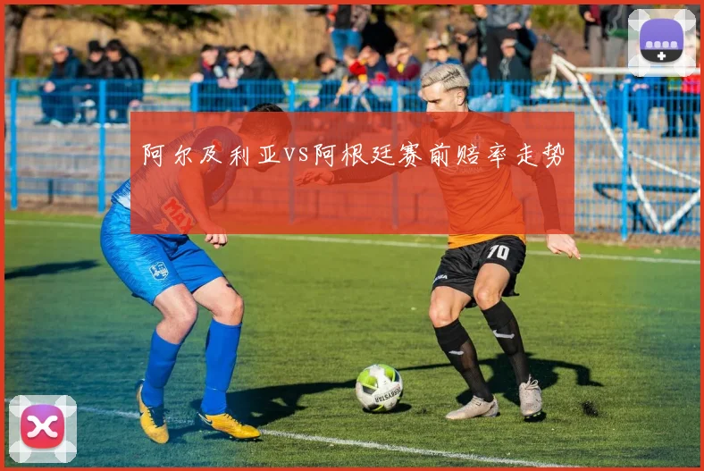 阿尔及利亚vs阿根廷赛前赔率走势