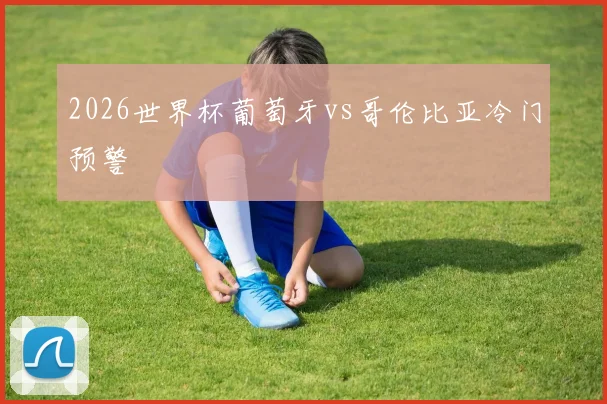 2026世界杯葡萄牙vs哥伦比亚冷门预警