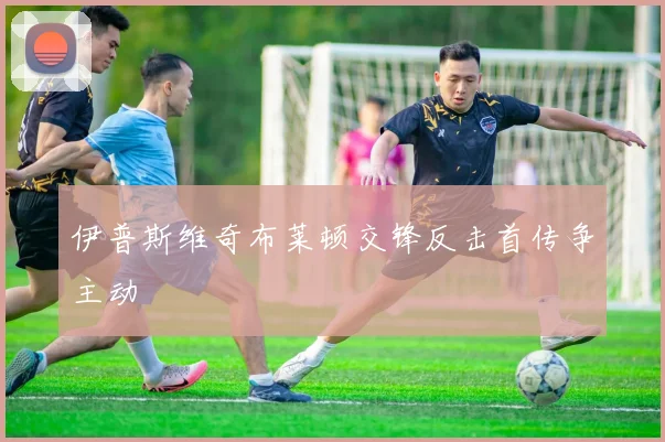 伊普斯维奇布莱顿交锋反击首传争主动