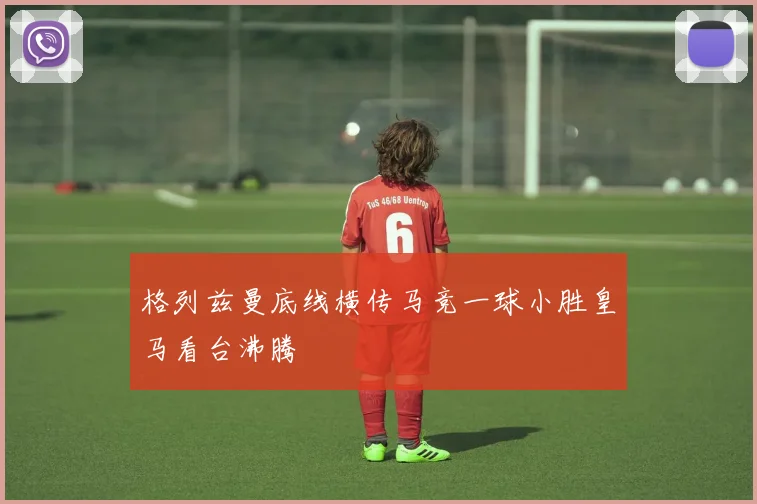 格列兹曼底线横传马竞一球小胜皇马看台沸腾