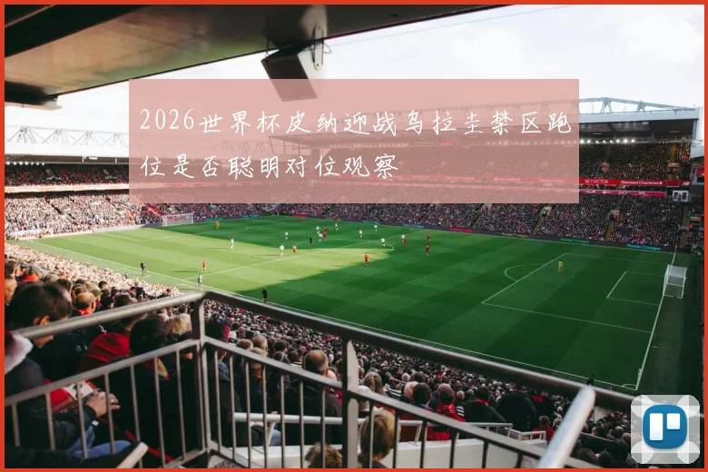 2026世界杯皮纳迎战乌拉圭禁区跑位是否聪明对位观察