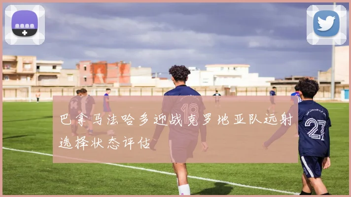 巴拿马法哈多迎战克罗地亚队远射选择状态评估