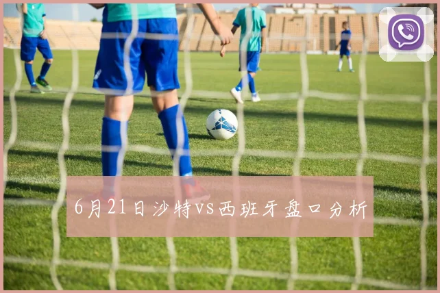 6月21日沙特vs西班牙盘口分析