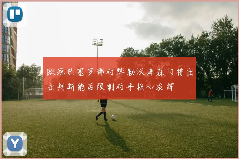 欧冠巴塞罗那对阵勒沃库森门将出击判断能否限制对手核心发挥