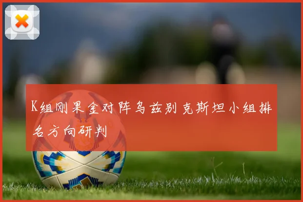 K组刚果金对阵乌兹别克斯坦小组排名方向研判
