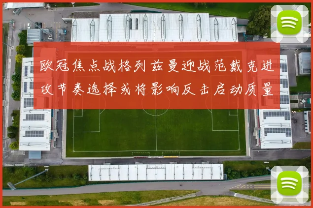 欧冠焦点战格列兹曼迎战范戴克进攻节奏选择或将影响反击启动质量