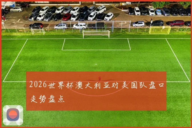 2026世界杯澳大利亚对美国队盘口走势盘点