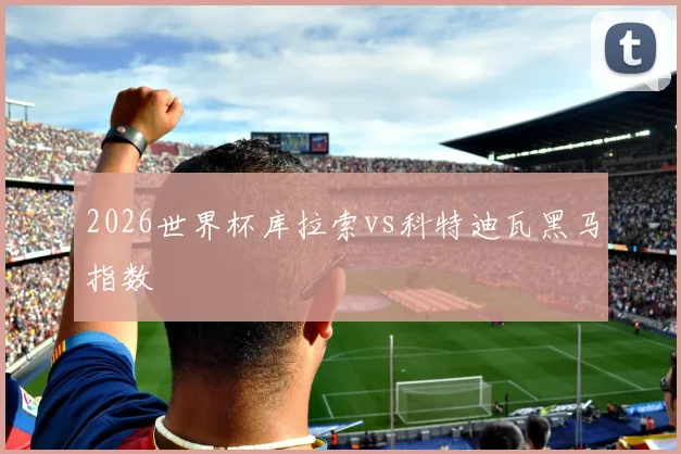 2026世界杯库拉索vs科特迪瓦黑马指数