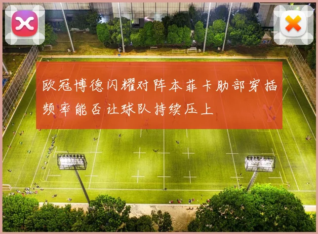 欧冠博德闪耀对阵本菲卡肋部穿插频率能否让球队持续压上