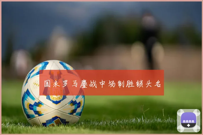 国米罗马鏖战中场制胜锁头名