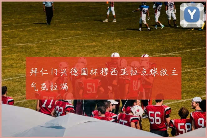 拜仁门兴德国杯穆西亚拉点球救主气氛拉满